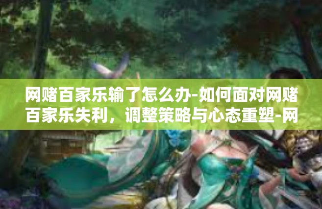 网赌百家乐输了怎么办-如何面对网赌百家乐失利，调整策略与心态重塑-网赌百家乐输了怎么办
