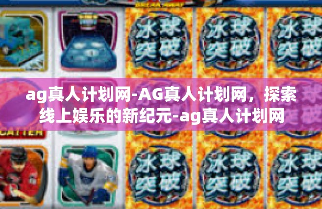 ag真人计划网-AG真人计划网，探索线上娱乐的新纪元-ag真人计划网