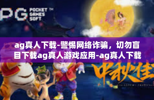 ag真人下载-警惕网络诈骗，切勿盲目下载ag真人游戏应用-ag真人下载