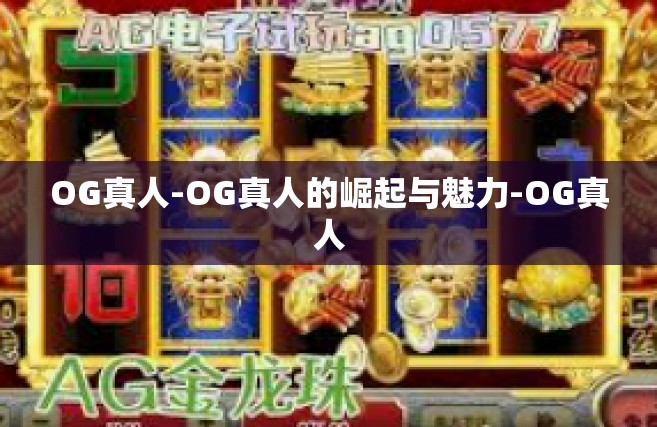 OG真人-OG真人的崛起与魅力-OG真人