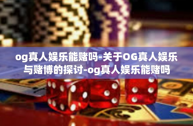og真人娱乐能赌吗-关于OG真人娱乐与赌博的探讨-og真人娱乐能赌吗