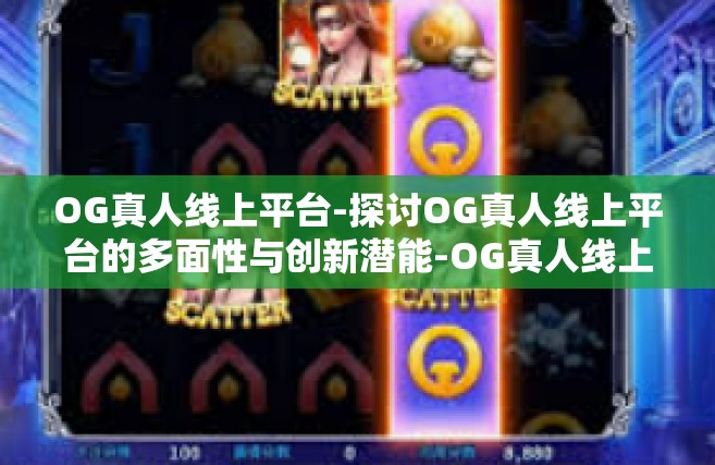 OG真人线上平台-探讨OG真人线上平台的多面性与创新潜能-OG真人线上平台