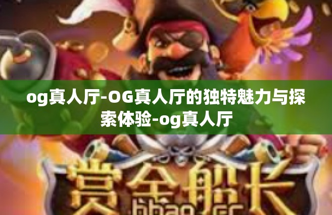 og真人厅-OG真人厅的独特魅力与探索体验-og真人厅