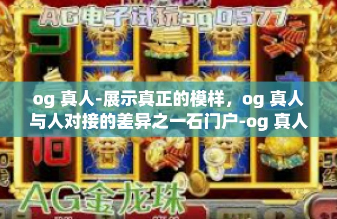 og 真人-展示真正的模样，og 真人与人对接的差异之一石门户-og 真人