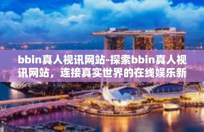 bbin真人视讯网站-探索bbin真人视讯网站，连接真实世界的在线娱乐新体验-bbin真人视讯网站