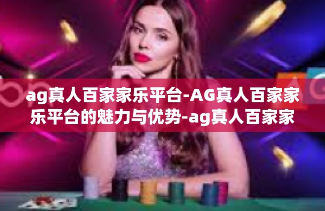 ag真人百家家乐平台-AG真人百家家乐平台的魅力与优势-ag真人百家家乐平台