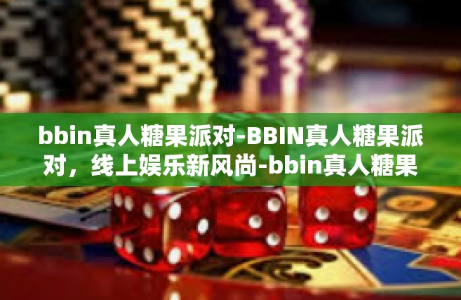bbin真人糖果派对-BBIN真人糖果派对，线上娱乐新风尚-bbin真人糖果派对