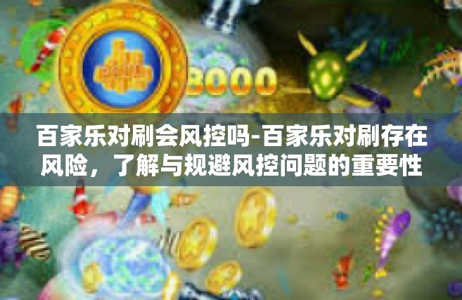 百家乐对刷会风控吗-百家乐对刷存在风险，了解与规避风控问题的重要性-百家乐对刷会风控吗