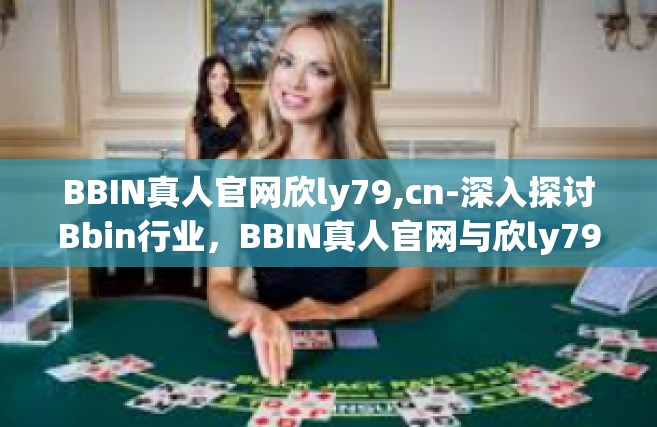 BBIN真人官网欣ly79,cn-深入探讨Bbin行业，BBIN真人官网与欣ly79的独特魅力-BBIN真人官网欣ly79,cn
