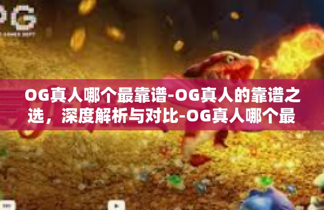 OG真人哪个最靠谱-OG真人的靠谱之选，深度解析与对比-OG真人哪个最靠谱