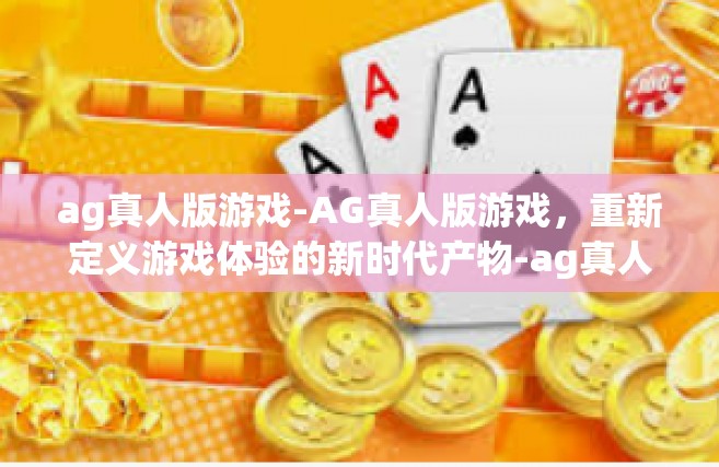ag真人版游戏-AG真人版游戏，重新定义游戏体验的新时代产物-ag真人版游戏