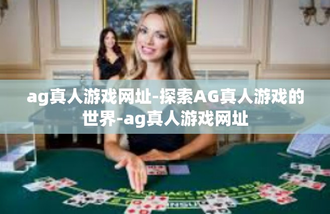 ag真人游戏网址-探索AG真人游戏的世界-ag真人游戏网址