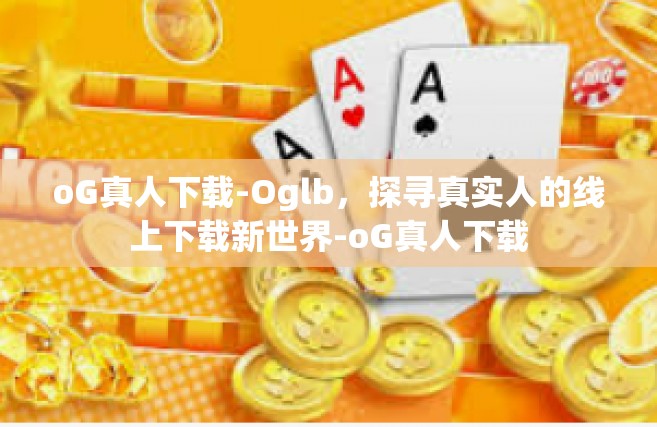 oG真人下载-Oglb，探寻真实人的线上下载新世界-oG真人下载
