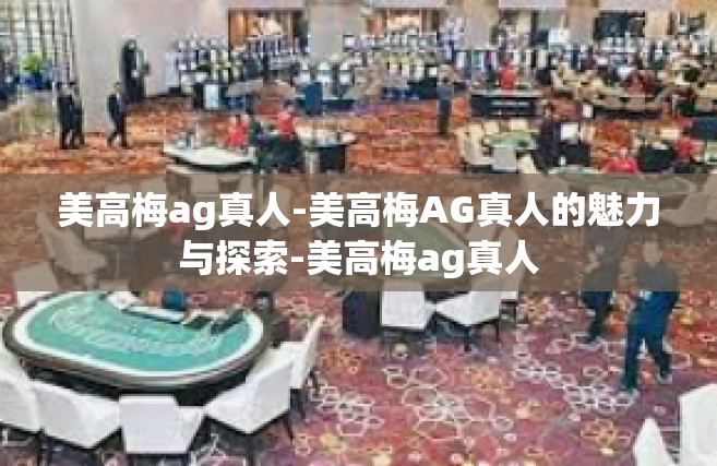 美高梅ag真人-美高梅AG真人的魅力与探索-美高梅ag真人