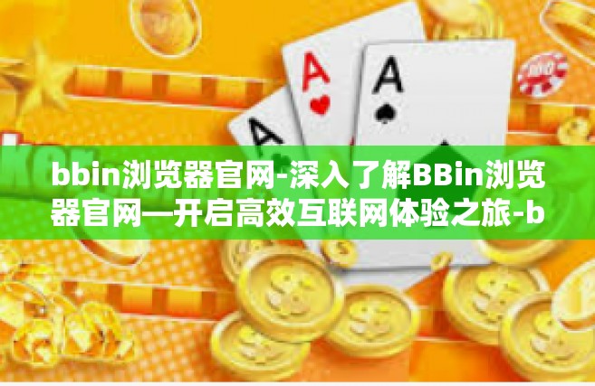 bbin浏览器官网-深入了解BBin浏览器官网—开启高效互联网体验之旅-bbin浏览器官网