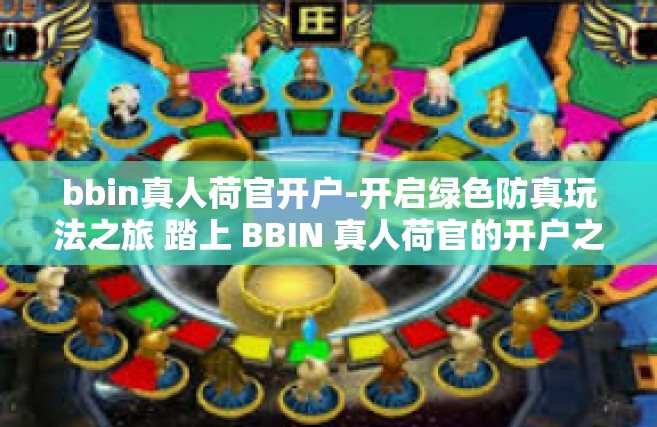bbin真人荷官开户-开启绿色防真玩法之旅 踏上 BBIN 真人荷官的开户之旅-bbin真人荷官开户