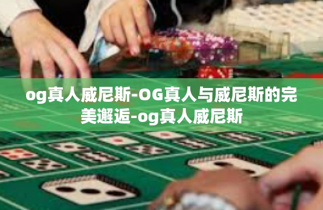 og真人威尼斯-OG真人与威尼斯的完美邂逅-og真人威尼斯