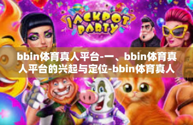bbin体育真人平台-一、bbin体育真人平台的兴起与定位-bbin体育真人平台
