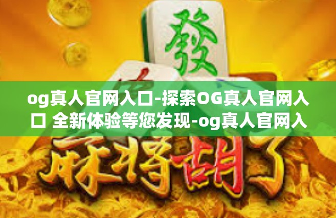 og真人官网入口-探索OG真人官网入口 全新体验等您发现-og真人官网入口