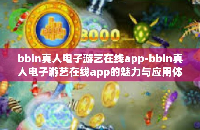 bbin真人电子游艺在线app-bbin真人电子游艺在线app的魅力与应用体验-bbin真人电子游艺在线app