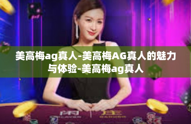 美高梅ag真人-美高梅AG真人的魅力与体验-美高梅ag真人