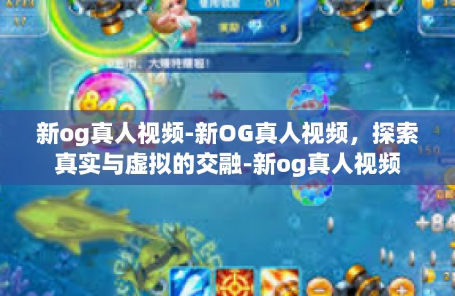 新og真人视频-新OG真人视频，探索真实与虚拟的交融-新og真人视频