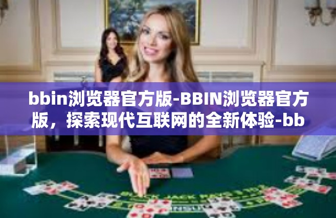 bbin浏览器官方版-BBIN浏览器官方版，探索现代互联网的全新体验-bbin浏览器官方版