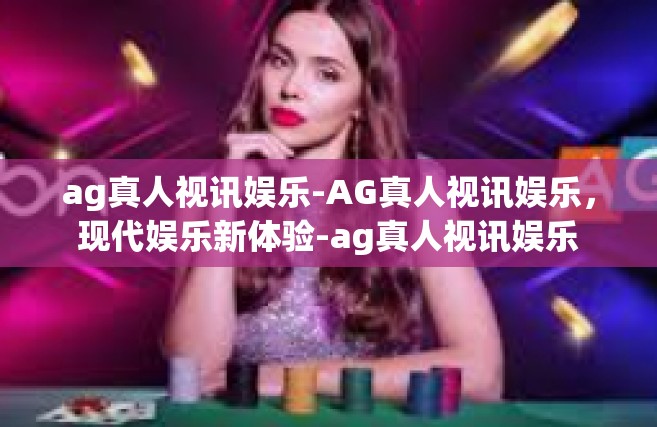 ag真人视讯娱乐-AG真人视讯娱乐，现代娱乐新体验-ag真人视讯娱乐