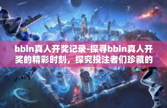 bbin真人开奖记录-探寻bbin真人开奖的精彩时刻，探究投注者们珍藏的历史记录历程-bbin真人开奖记录