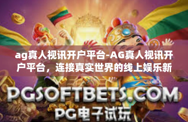 ag真人视讯开户平台-AG真人视讯开户平台，连接真实世界的线上娱乐新体验-ag真人视讯开户平台