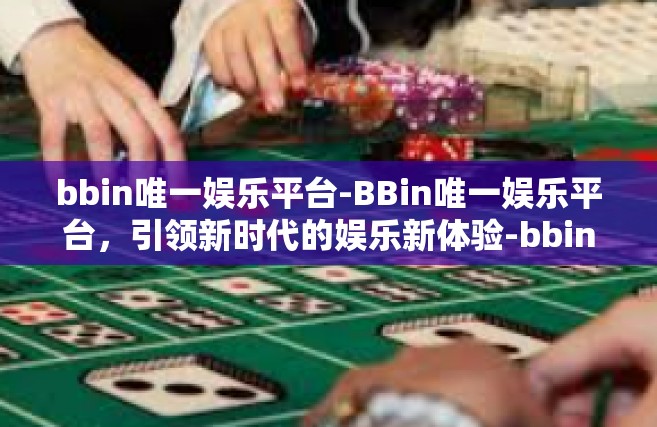 bbin唯一娱乐平台-BBin唯一娱乐平台，引领新时代的娱乐新体验-bbin唯一娱乐平台