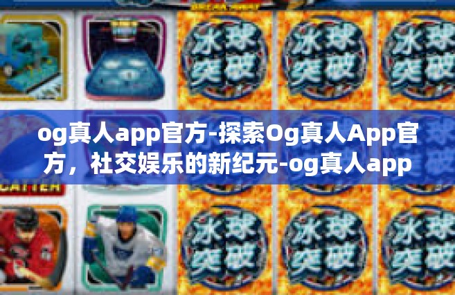 og真人app官方-探索Og真人App官方，社交娱乐的新纪元-og真人app官方