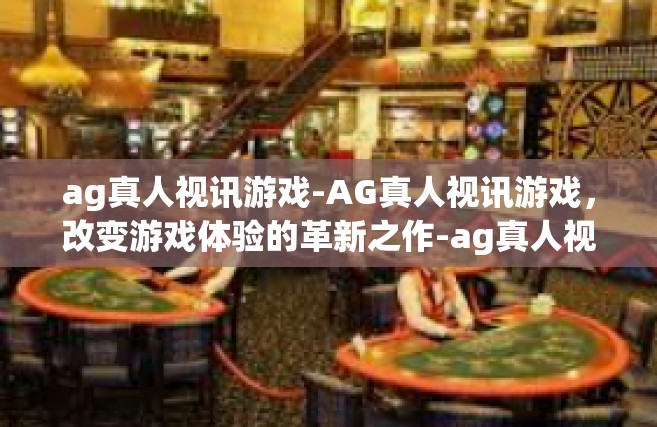ag真人视讯游戏-AG真人视讯游戏，改变游戏体验的革新之作-ag真人视讯游戏