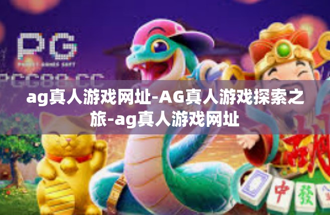 ag真人游戏网址-AG真人游戏探索之旅-ag真人游戏网址