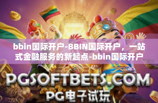 bbin国际开户-BBIN国际开户，一站式金融服务的新起点-bbin国际开户
