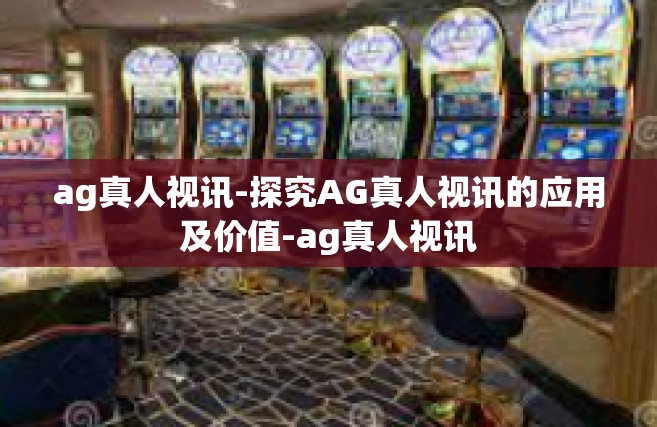 ag真人视讯-探究AG真人视讯的应用及价值-ag真人视讯