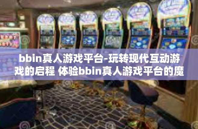 bbin真人游戏平台-玩转现代互动游戏的启程 体验bbin真人游戏平台的魔力之旅-bbin真人游戏平台