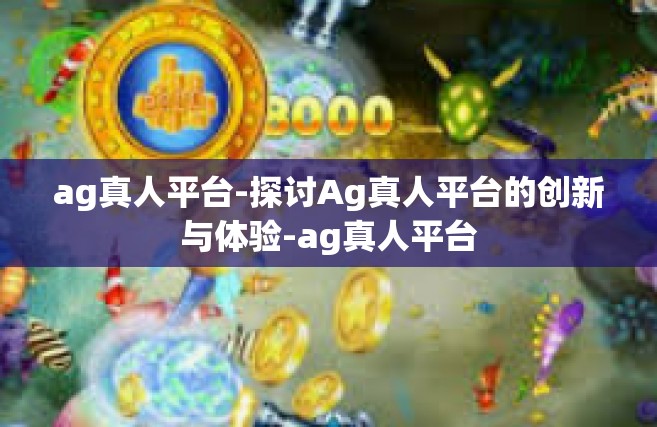ag真人平台-探讨Ag真人平台的创新与体验-ag真人平台