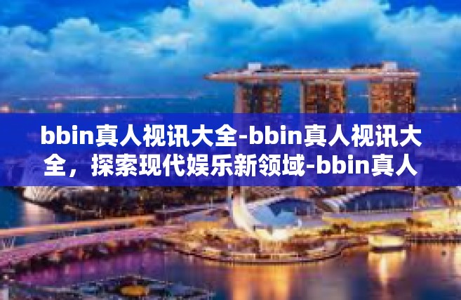 bbin真人视讯大全-bbin真人视讯大全，探索现代娱乐新领域-bbin真人视讯大全