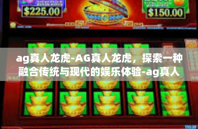 ag真人龙虎-AG真人龙虎，探索一种融合传统与现代的娱乐体验-ag真人龙虎