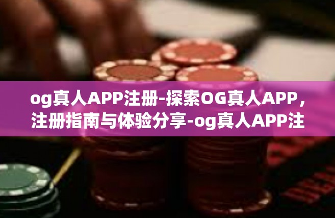 og真人APP注册-探索OG真人APP，注册指南与体验分享-og真人APP注册