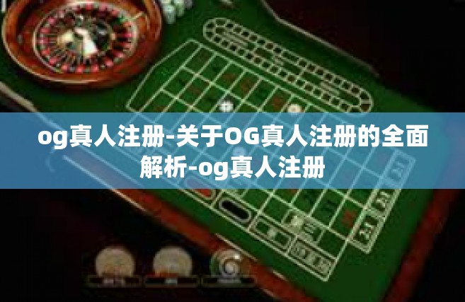 og真人注册-关于OG真人注册的全面解析-og真人注册