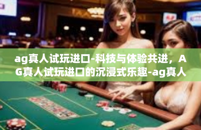 ag真人试玩进口-科技与体验共进，AG真人试玩进口的沉浸式乐趣-ag真人试玩进口