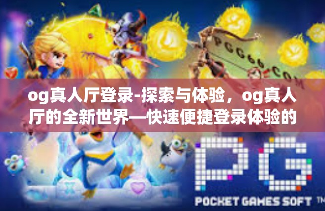 og真人厅登录-探索与体验，og真人厅的全新世界—快速便捷登录体验的乐趣与挑战-og真人厅登录