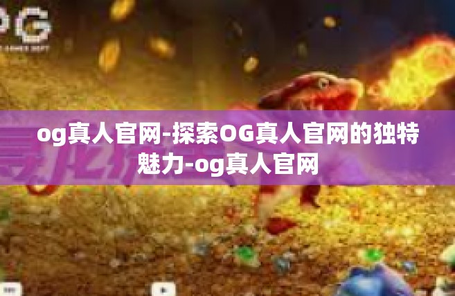 og真人官网-探索OG真人官网的独特魅力-og真人官网