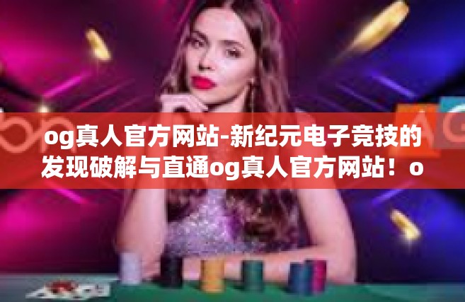 og真人官方网站-新纪元电子竞技的发现破解与直通og真人官方网站！og真人官方网站
