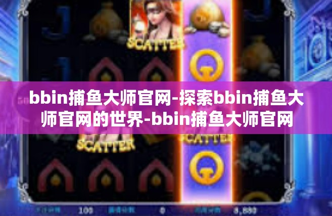 bbin捕鱼大师官网-探索bbin捕鱼大师官网的世界-bbin捕鱼大师官网