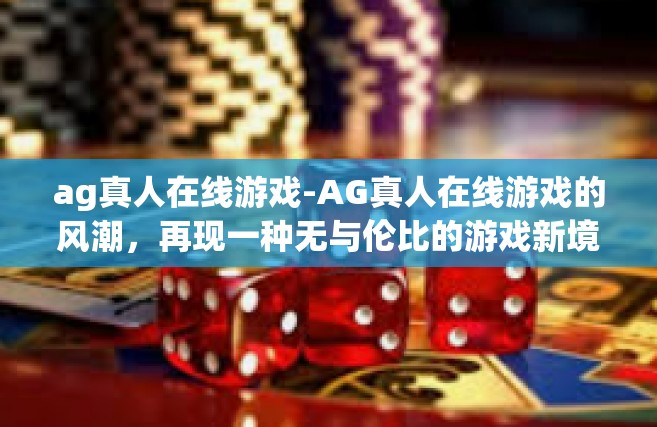 ag真人在线游戏-AG真人在线游戏的风潮，再现一种无与伦比的游戏新境界！ag真人在线游戏