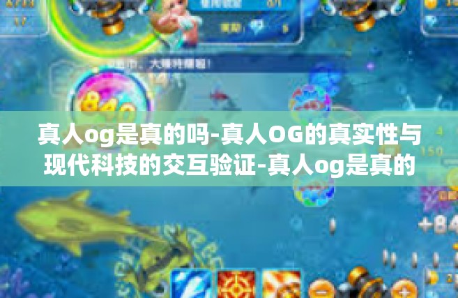 真人og是真的吗-真人OG的真实性与现代科技的交互验证-真人og是真的吗