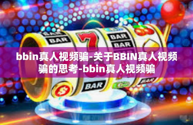 bbin真人视频骗-关于BBIN真人视频骗的思考-bbin真人视频骗